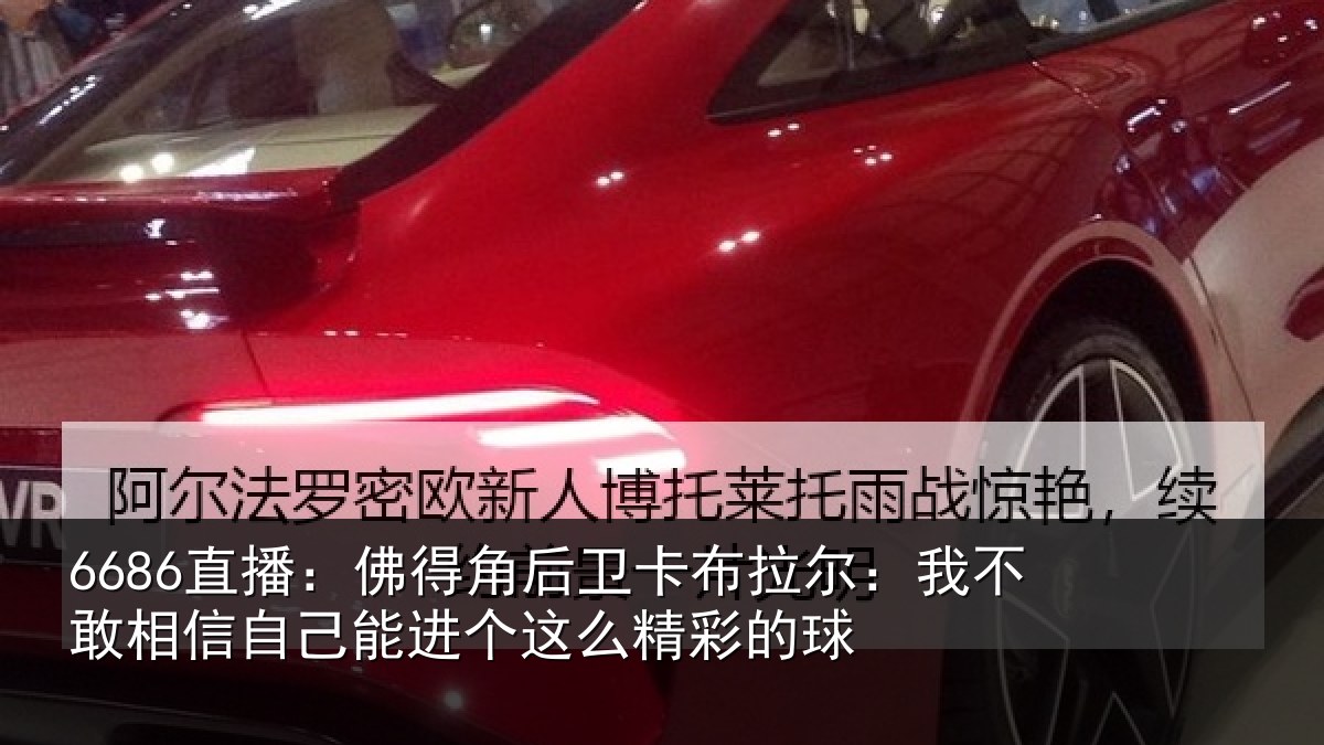 6686直播：佛得角后卫卡布拉尔：我不敢相信自己能进个这么精彩的球
