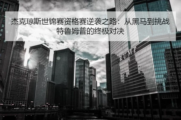 杰克琼斯世锦赛资格赛逆袭之路：从黑马到挑战特鲁姆普的终极对决