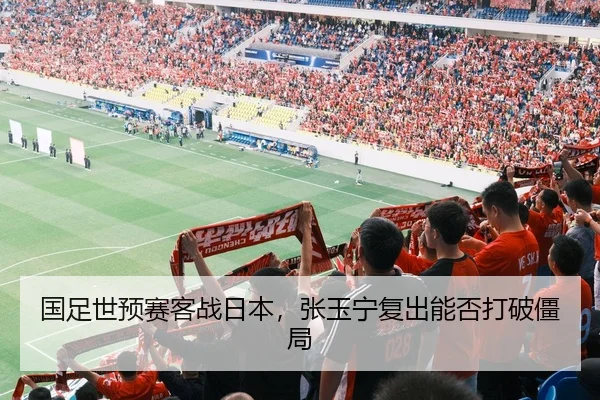 国足世预赛客战日本，张玉宁复出能否打破僵局