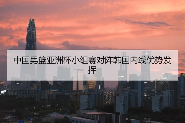 中国男篮亚洲杯小组赛对阵韩国内线优势发挥