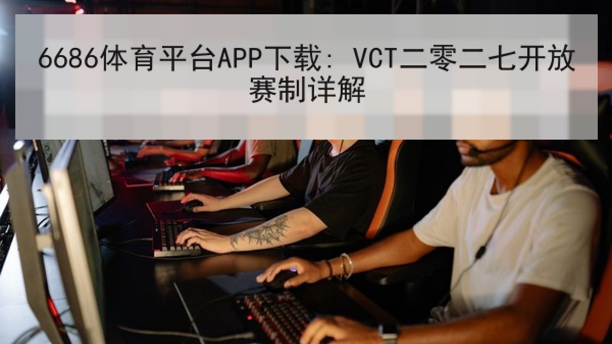 6686体育平台APP下载: VCT二零二七开放赛制详解