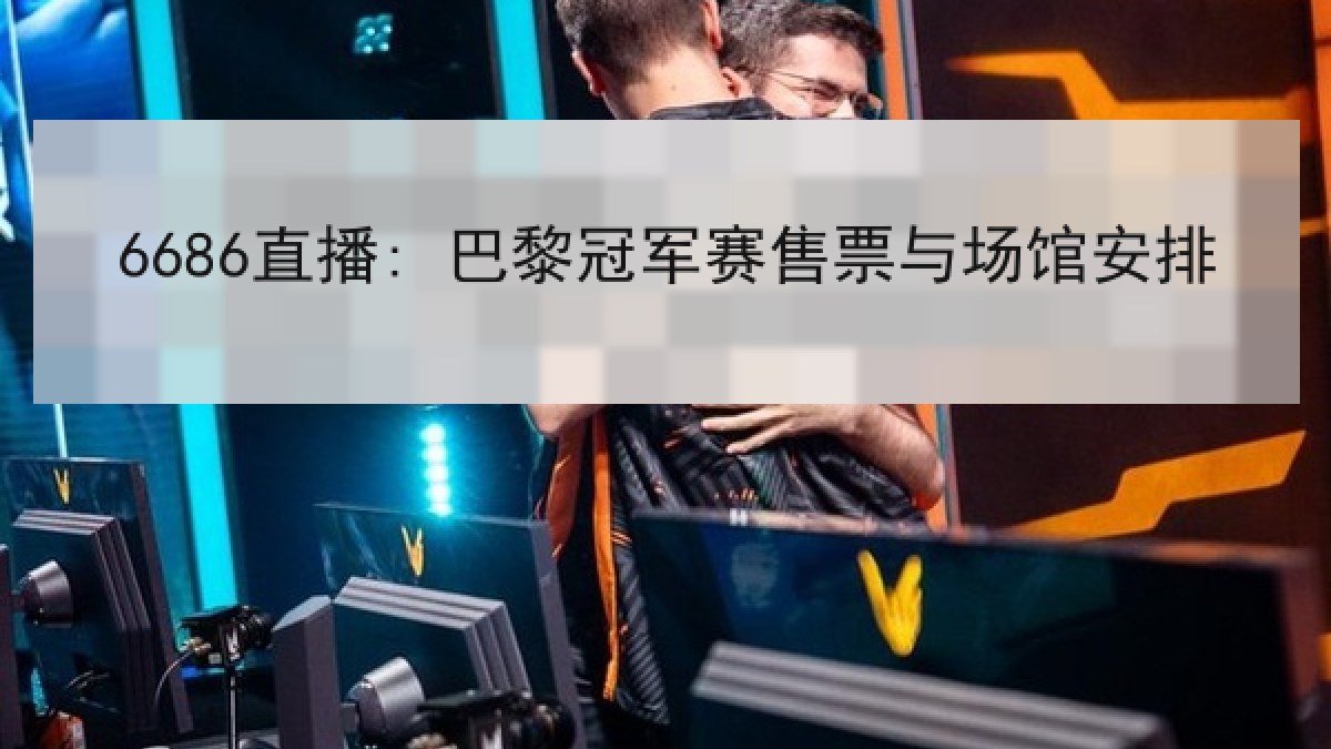 6686直播: 巴黎冠军赛售票与场馆安排