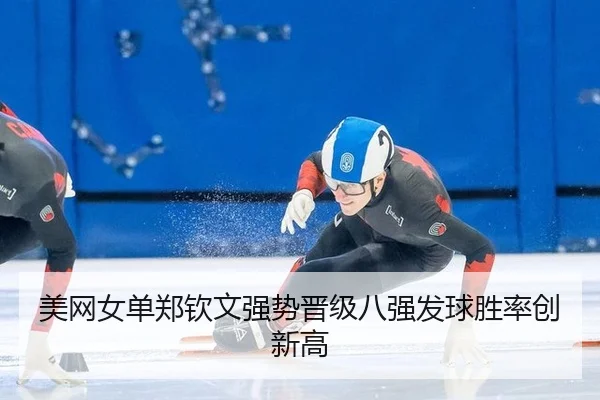美网女单郑钦文强势晋级八强发球胜率创新高