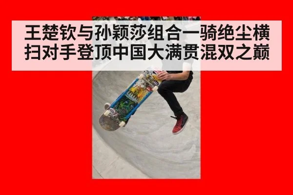 王楚钦与孙颖莎组合一骑绝尘横扫对手登顶中国大满贯混双之巅